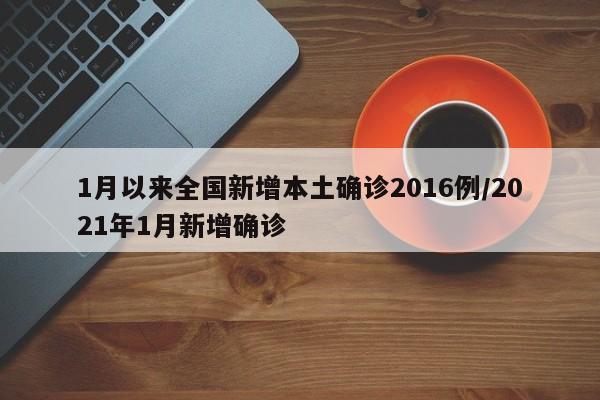 1月以来全国新增本土确诊2016例/2021年1月新增确诊