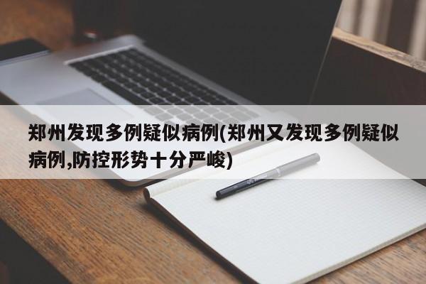 郑州发现多例疑似病例(郑州又发现多例疑似病例,防控形势十分严峻)