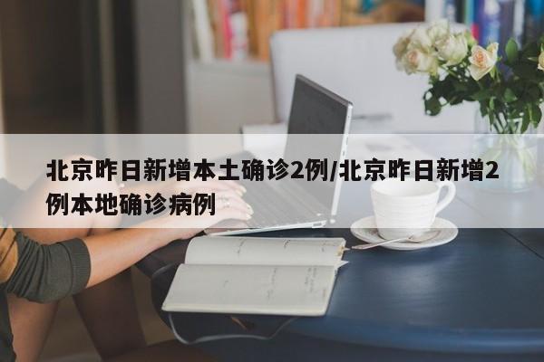 北京昨日新增本土确诊2例/北京昨日新增2例本地确诊病例
