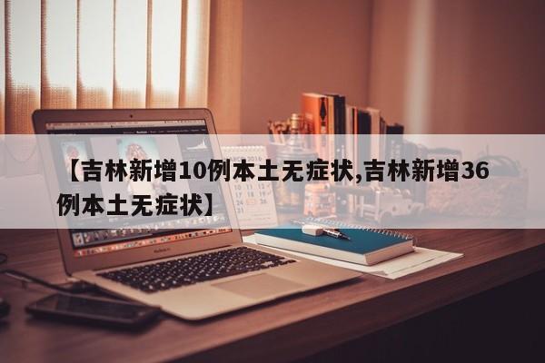 【吉林新增10例本土无症状,吉林新增36例本土无症状】