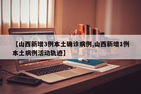 【山西新增3例本土确诊病例,山西新增1例本土病例活动轨迹】
