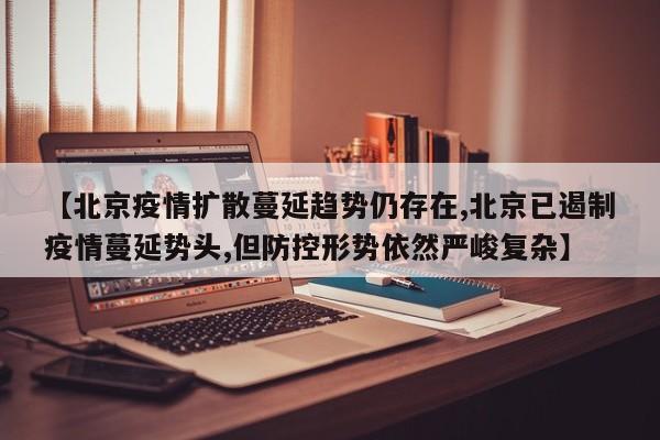 【北京疫情扩散蔓延趋势仍存在,北京已遏制疫情蔓延势头,但防控形势依然严峻复杂】