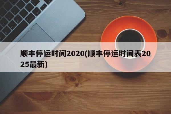 顺丰停运时间2020(顺丰停运时间表2025最新)