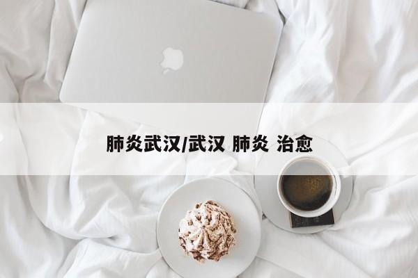 肺炎武汉/武汉 肺炎 治愈