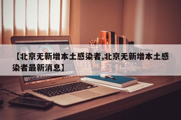 【北京无新增本土感染者,北京无新增本土感染者最新消息】
