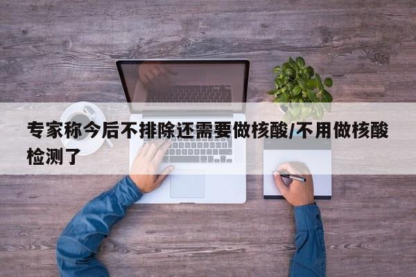 专家称今后不排除还需要做核酸/不用做核酸检测了
