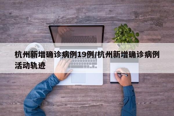 杭州新增确诊病例19例/杭州新增确诊病例活动轨迹