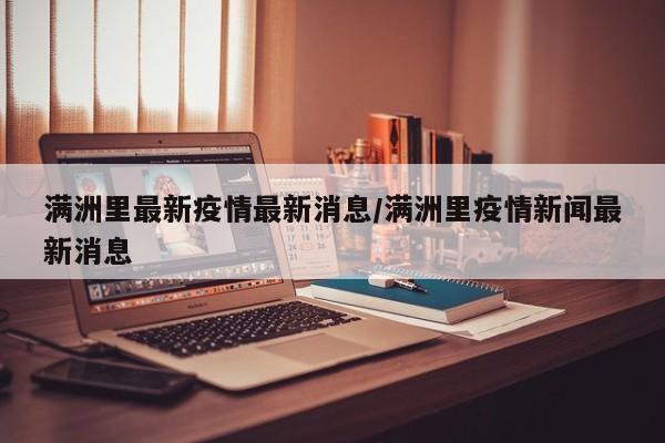 满洲里最新疫情最新消息/满洲里疫情新闻最新消息