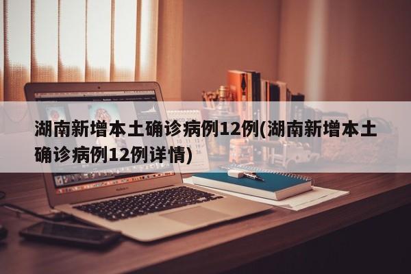 湖南新增本土确诊病例12例(湖南新增本土确诊病例12例详情)