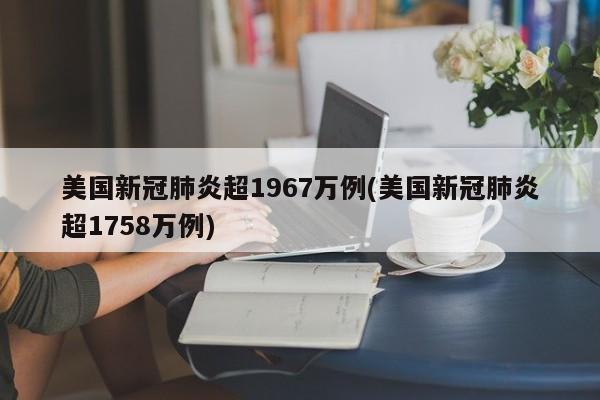 美国新冠肺炎超1967万例(美国新冠肺炎超1758万例)