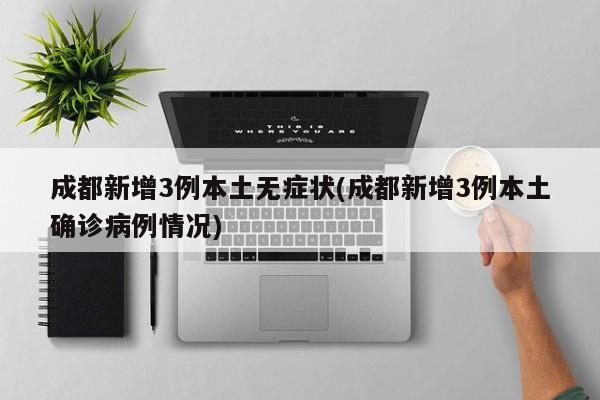 成都新增3例本土无症状(成都新增3例本土确诊病例情况)