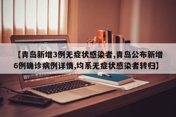 【青岛新增3例无症状感染者,青岛公布新增6例确诊病例详情,均系无症状感染者转归】
