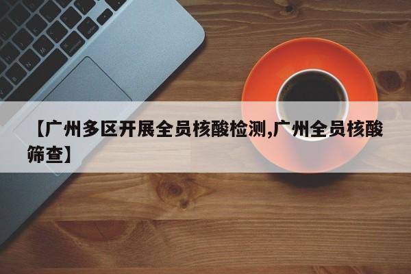 【广州多区开展全员核酸检测,广州全员核酸筛查】