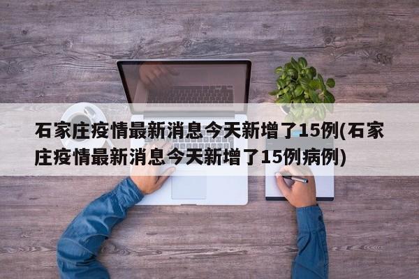 石家庄疫情最新消息今天新增了15例(石家庄疫情最新消息今天新增了15例病例)