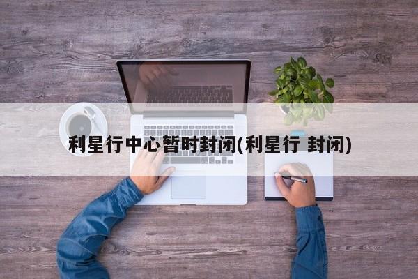 利星行中心暂时封闭(利星行 封闭)