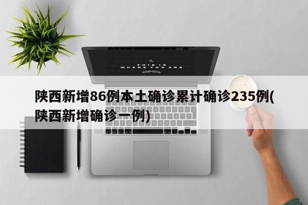 陕西新增86例本土确诊累计确诊235例(陕西新增确诊一例)