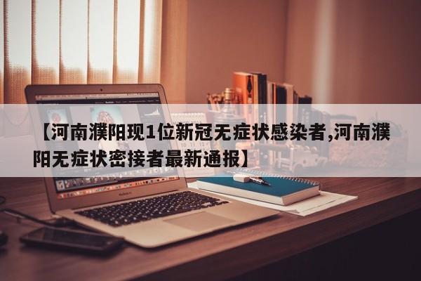 【河南濮阳现1位新冠无症状感染者,河南濮阳无症状密接者最新通报】