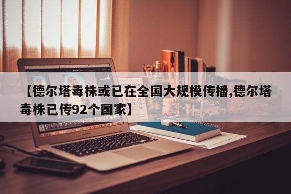 【德尔塔毒株或已在全国大规模传播,德尔塔毒株已传92个国家】