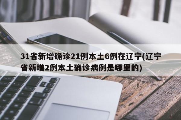 31省新增确诊21例本土6例在辽宁(辽宁省新增2例本土确诊病例是哪里的)
