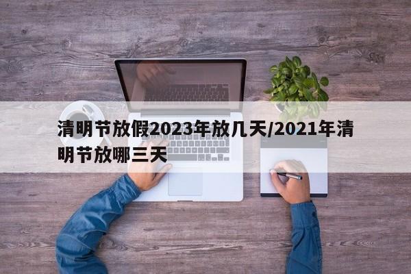 清明节放假2023年放几天/2021年清明节放哪三天