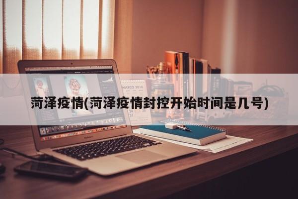 菏泽疫情(菏泽疫情封控开始时间是几号)