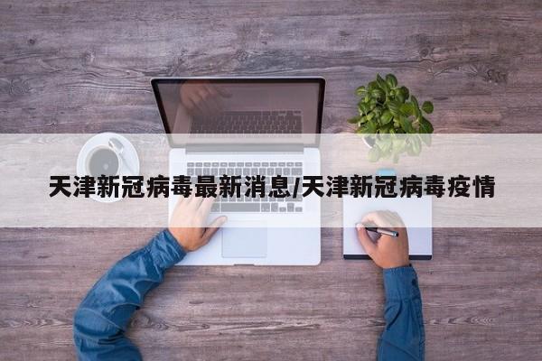 天津新冠病毒最新消息/天津新冠病毒疫情
