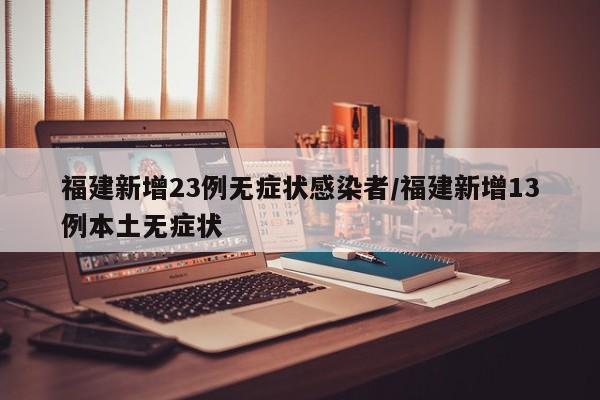福建新增23例无症状感染者/福建新增13例本土无症状