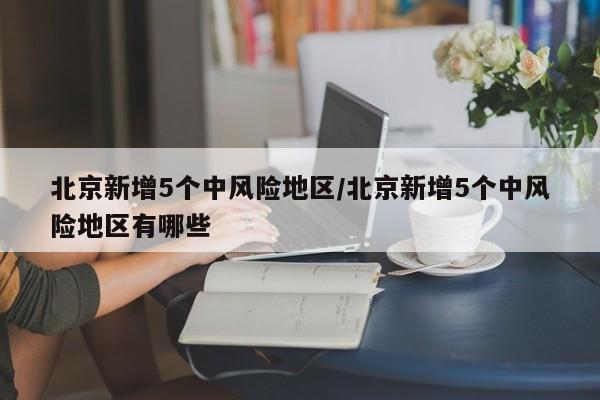 北京新增5个中风险地区/北京新增5个中风险地区有哪些