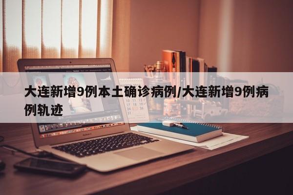 大连新增9例本土确诊病例/大连新增9例病例轨迹