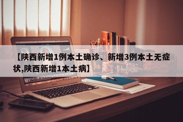【陕西新增1例本土确诊、新增3例本土无症状,陕西新增1本土病】