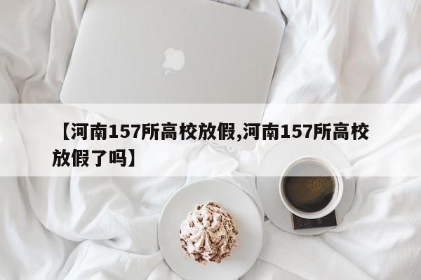 【河南157所高校放假,河南157所高校放假了吗】