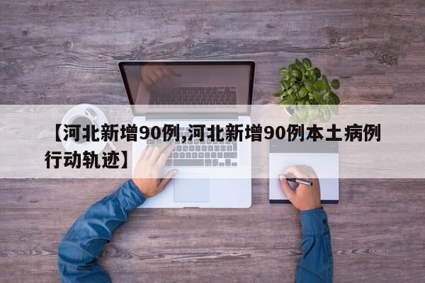【河北新增90例,河北新增90例本土病例行动轨迹】