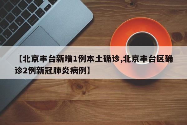 【北京丰台新增1例本土确诊,北京丰台区确诊2例新冠肺炎病例】