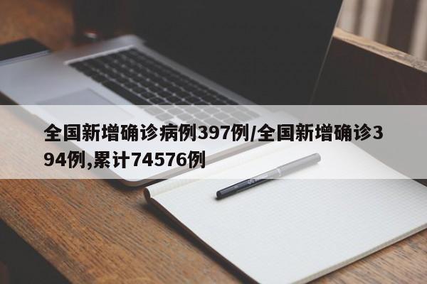 全国新增确诊病例397例/全国新增确诊394例,累计74576例