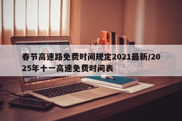 春节高速路免费时间规定2021最新/2025年十一高速免费时间表