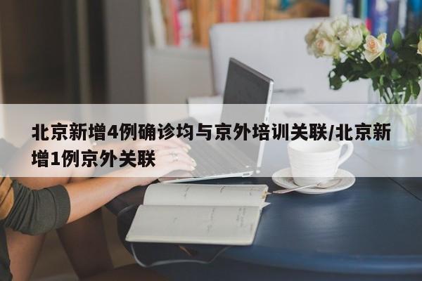 北京新增4例确诊均与京外培训关联/北京新增1例京外关联