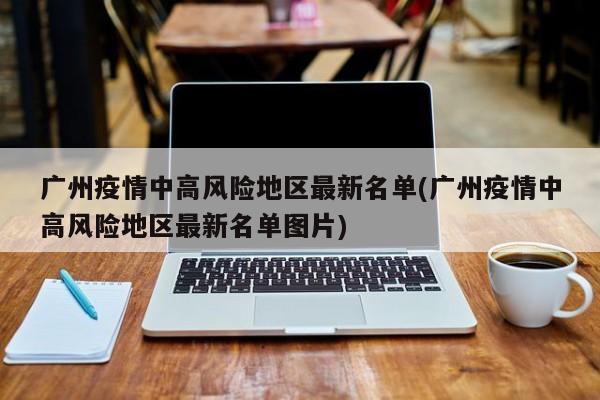 广州疫情中高风险地区最新名单(广州疫情中高风险地区最新名单图片)