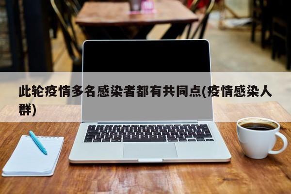 此轮疫情多名感染者都有共同点(疫情感染人群)