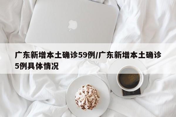 广东新增本土确诊59例/广东新增本土确诊5例具体情况