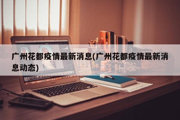 广州花都疫情最新消息(广州花都疫情最新消息动态)