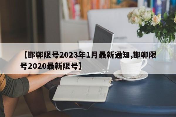 【邯郸限号2023年1月最新通知,邯郸限号2020最新限号】