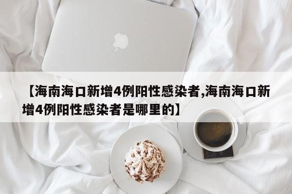【海南海口新增4例阳性感染者,海南海口新增4例阳性感染者是哪里的】