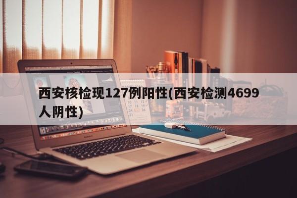 西安核检现127例阳性(西安检测4699人阴性)