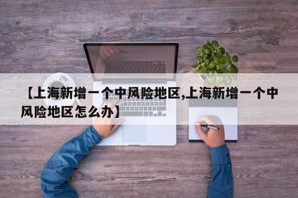 【上海新增一个中风险地区,上海新增一个中风险地区怎么办】