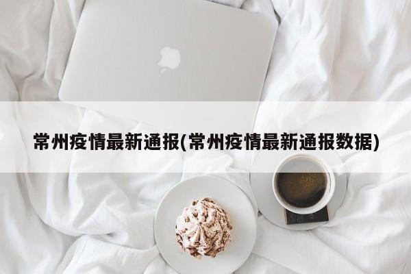 常州疫情最新通报(常州疫情最新通报数据)