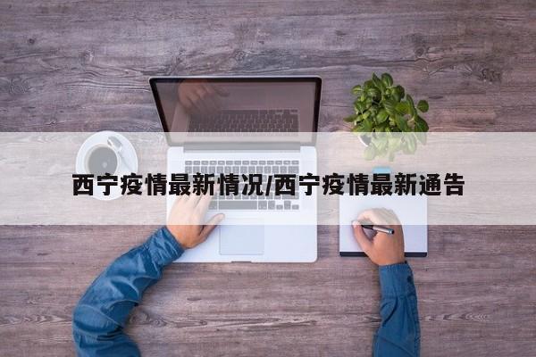 西宁疫情最新情况/西宁疫情最新通告