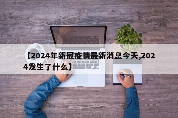 【2024年新冠疫情最新消息今天,2024发生了什么】