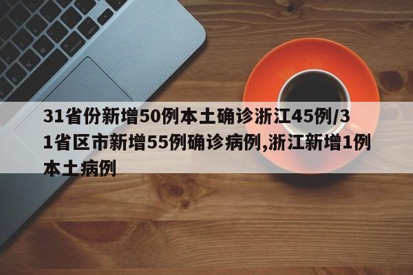 31省份新增50例本土确诊浙江45例/31省区市新增55例确诊病例,浙江新增1例本土病例