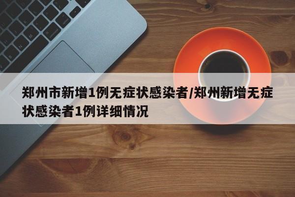 郑州市新增1例无症状感染者/郑州新增无症状感染者1例详细情况