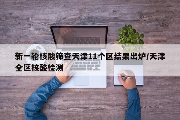 新一轮核酸筛查天津11个区结果出炉/天津全区核酸检测